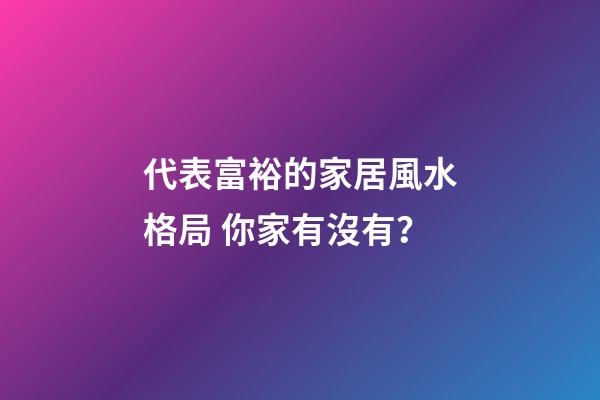 代表富裕的家居風水格局 你家有沒有？